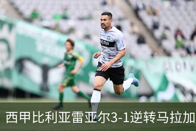西甲比利亚雷亚尔3-1逆转马拉加 终结三连败暂逃降级区